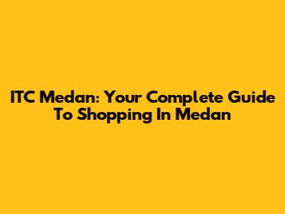 ITC Medan: Your Complete Guide To Shopping In Medan