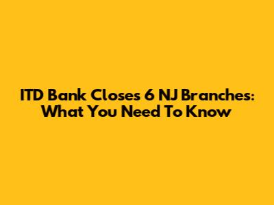 ITD Bank Closes 6 NJ Branches: What You Need To Know