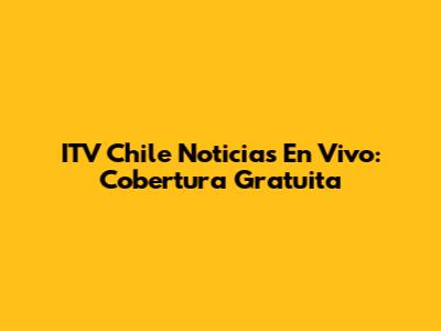 ITV Chile Noticias En Vivo: Cobertura Gratuita