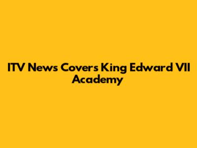 ITV News Covers King Edward VII Academy