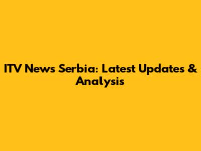 ITV News Serbia: Latest Updates & Analysis