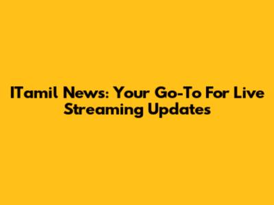 ITamil News: Your Go-To For Live Streaming Updates