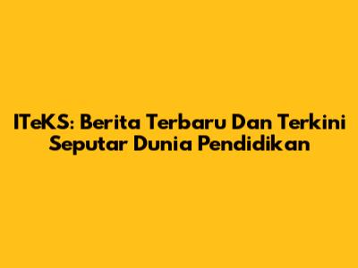 ITeKS: Berita Terbaru Dan Terkini Seputar Dunia Pendidikan