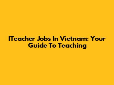 ITeacher Jobs In Vietnam: Your Guide To Teaching
