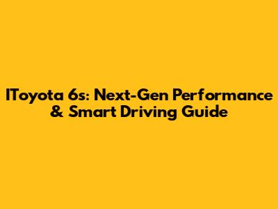 IToyota 6s: Next-Gen Performance & Smart Driving Guide