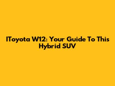 IToyota W12: Your Guide To This Hybrid SUV