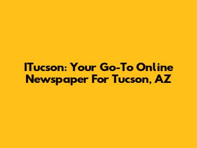 ITucson: Your Go-To Online Newspaper For Tucson, AZ