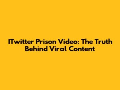 ITwitter Prison Video: The Truth Behind Viral Content