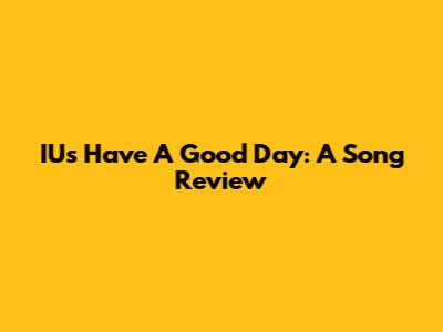 IU's "Have A Good Day": A Song Review