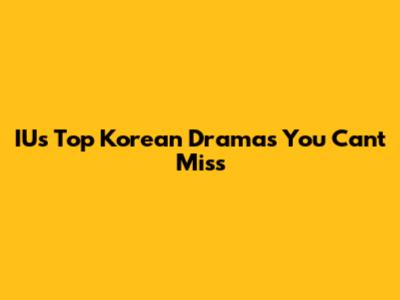 IU's Top Korean Dramas You Can't Miss