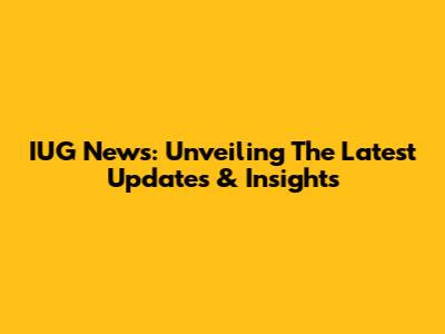 IUG News: Unveiling The Latest Updates & Insights