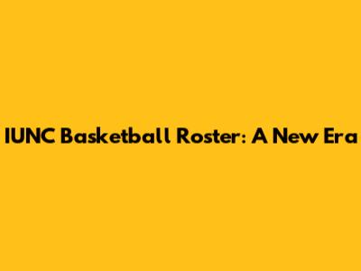 IUNC Basketball Roster: A New Era