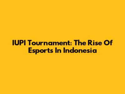 IUPI Tournament: The Rise Of Esports In Indonesia