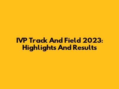 IVP Track And Field 2023: Highlights And Results