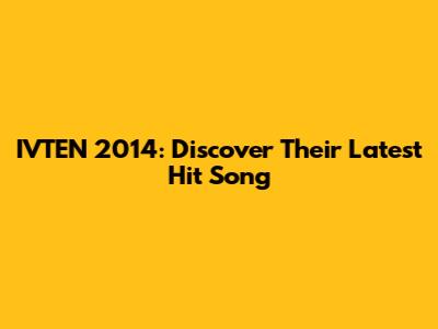 IVTEN 2014: Discover Their Latest Hit Song