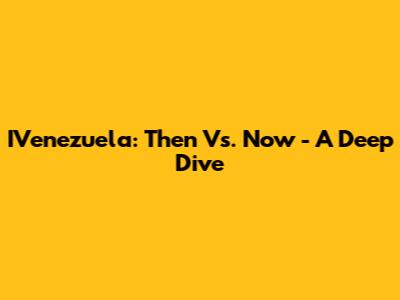 IVenezuela: Then Vs. Now - A Deep Dive