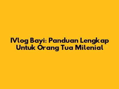 IVlog Bayi: Panduan Lengkap Untuk Orang Tua Milenial