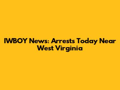 IWBOY News: Arrests Today Near West Virginia