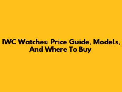 IWC Watches: Price Guide, Models, And Where To Buy