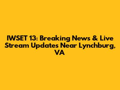 IWSET 13: Breaking News & Live Stream Updates Near Lynchburg, VA