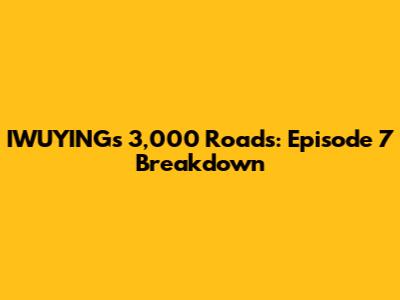 IWUYING's 3,000 Roads: Episode 7 Breakdown