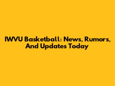 IWVU Basketball: News, Rumors, And Updates Today