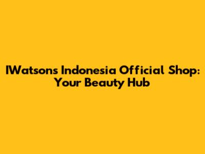 IWatsons Indonesia Official Shop: Your Beauty Hub