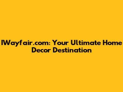IWayfair.com: Your Ultimate Home Decor Destination