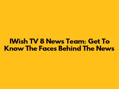 IWish TV 8 News Team: Get To Know The Faces Behind The News