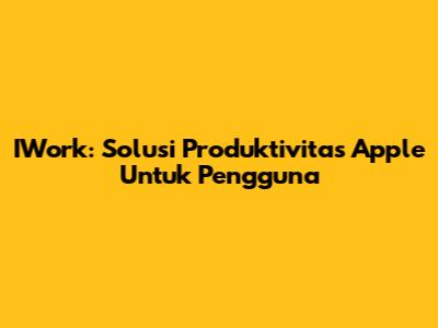 IWork: Solusi Produktivitas Apple Untuk Pengguna