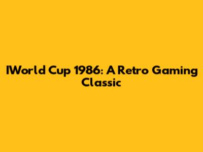 IWorld Cup 1986: A Retro Gaming Classic