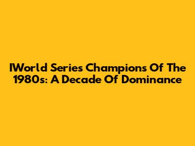 IWorld Series Champions Of The 1980s: A Decade Of Dominance