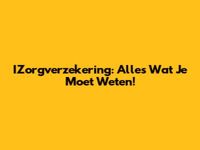 IZorgverzekering: Alles Wat Je Moet Weten!