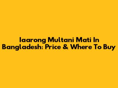 Iaarong Multani Mati In Bangladesh: Price & Where To Buy