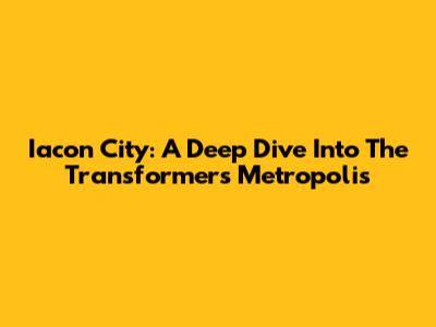Iacon City: A Deep Dive Into The Transformers' Metropolis