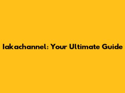 Iakachannel: Your Ultimate Guide