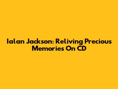 Ialan Jackson: Reliving Precious Memories On CD