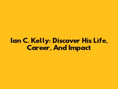 Ian C. Kelly: Discover His Life, Career, And Impact
