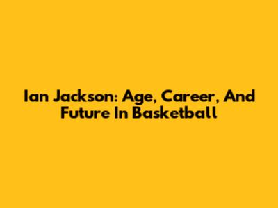 Ian Jackson: Age, Career, And Future In Basketball