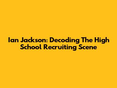 Ian Jackson: Decoding The High School Recruiting Scene