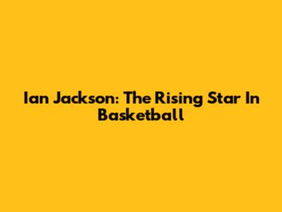 Ian Jackson: The Rising Star In Basketball