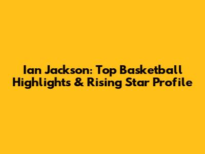 Ian Jackson: Top Basketball Highlights & Rising Star Profile
