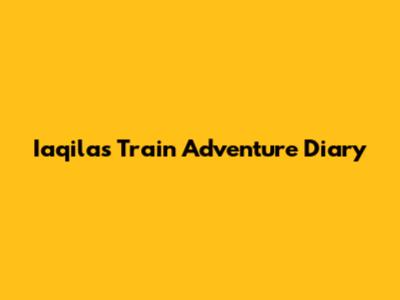 Iaqila's Train Adventure Diary