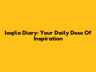 Iaqila Diary: Your Daily Dose Of Inspiration