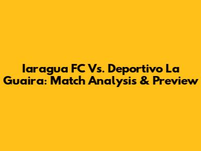 Iaragua FC Vs. Deportivo La Guaira: Match Analysis & Preview
