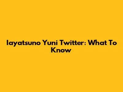 Iayatsuno Yuni Twitter: What To Know