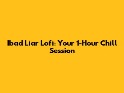 Ibad Liar Lofi: Your 1-Hour Chill Session
