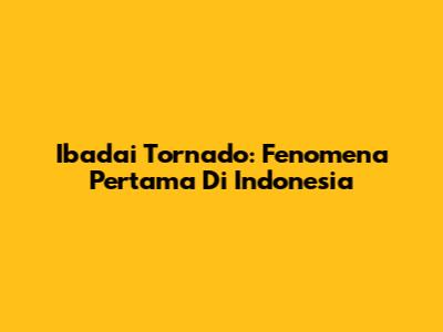 Ibadai Tornado: Fenomena Pertama Di Indonesia