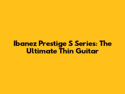Ibanez Prestige S Series: The Ultimate Thin Guitar