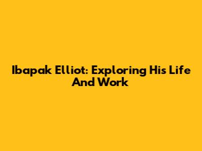 Ibapak Elliot: Exploring His Life And Work